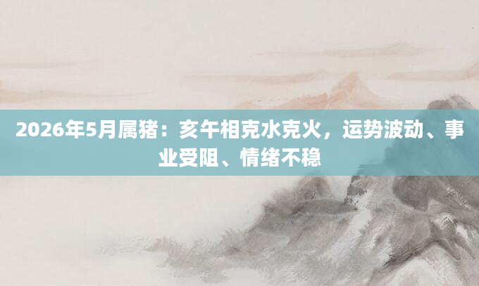 2026年5月属猪：亥午相克水克火，运势波动、事业受阻、情绪不稳