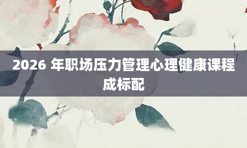 2026 年职场压力管理心理健康课程成标配