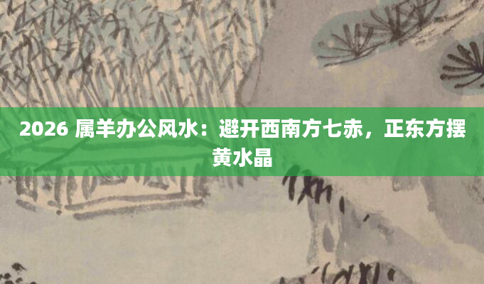 2026 属羊办公风水：避开西南方七赤，正东方摆黄水晶