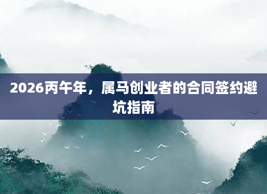 2026丙午年，属马创业者的合同签约避坑指南