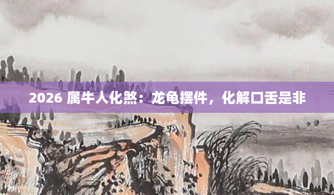 2026 属牛人化煞：龙龟摆件，化解口舌是非
