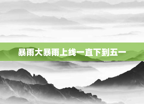 暴雨大暴雨上线一直下到五一