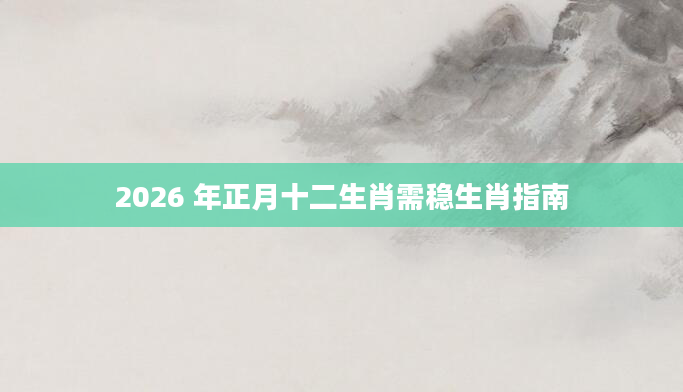 2026 年正月十二生肖需稳生肖指南