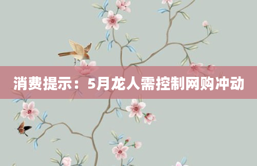 消费提示：5月龙人需控制网购冲动