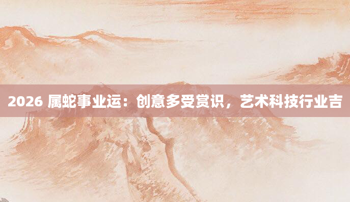 2026 属蛇事业运：创意多受赏识，艺术科技行业吉