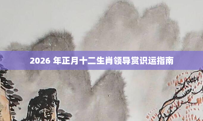 2026 年正月十二生肖领导赏识运指南