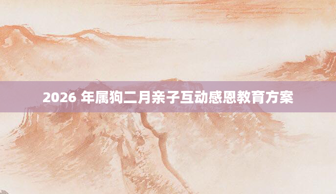 2026 年属狗二月亲子互动感恩教育方案