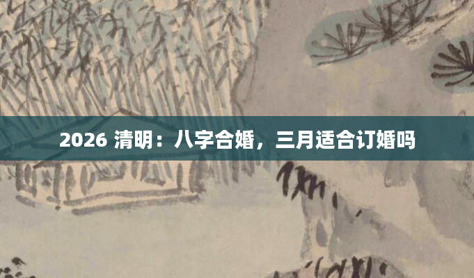 2026 清明：八字合婚，三月适合订婚吗