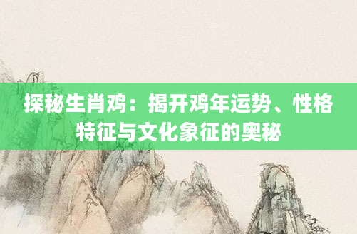 探秘生肖鸡：揭开鸡年运势、性格特征与文化象征的奥秘