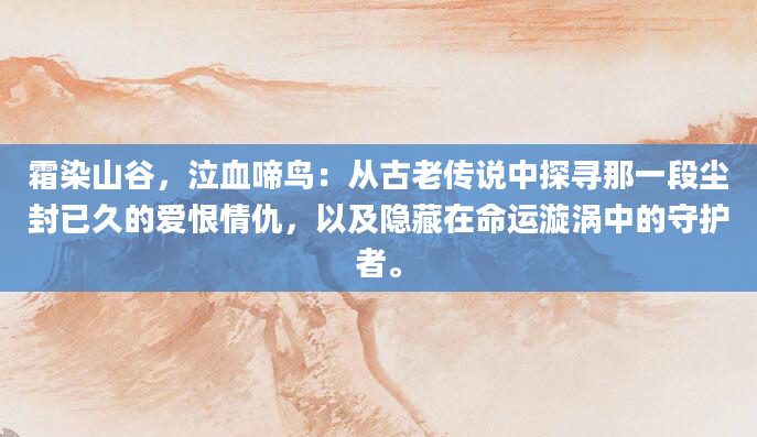 霜染山谷，泣血啼鸟：从古老传说中探寻那一段尘封已久的爱恨情仇，以及隐藏在命运漩涡中的守护者。