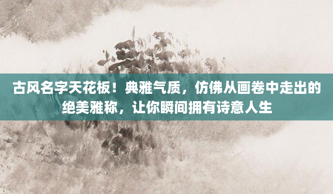 古风名字天花板！典雅气质，仿佛从画卷中走出的绝美雅称，让你瞬间拥有诗意人生