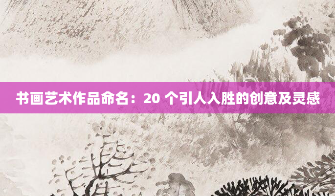 书画艺术作品命名：20 个引人入胜的创意及灵感