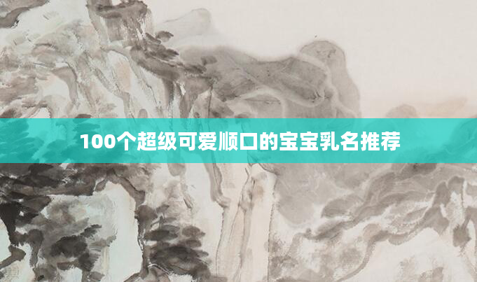 100个超级可爱顺口的宝宝乳名推荐