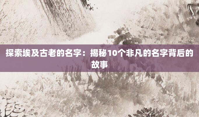 探索埃及古老的名字：揭秘10个非凡的名字背后的故事