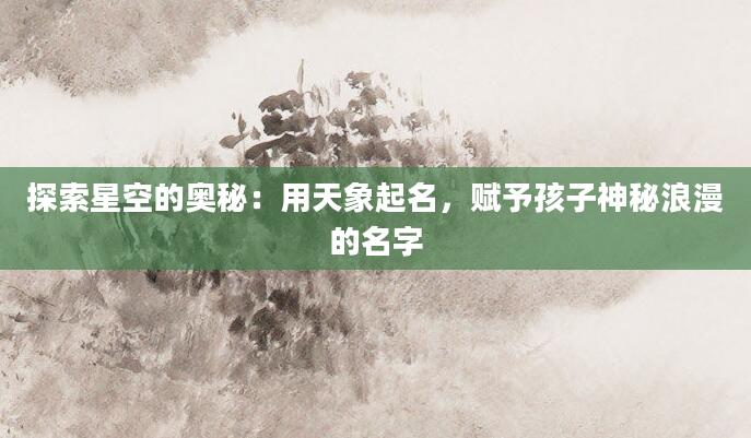 探索星空的奥秘：用天象起名，赋予孩子神秘浪漫的名字