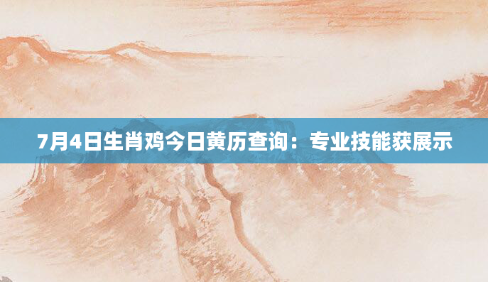 7月4日生肖鸡今日黄历查询：专业技能获展示