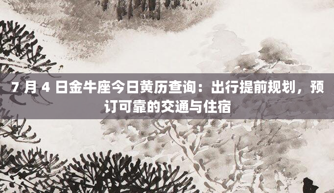 7 月 4 日金牛座今日黄历查询：出行提前规划，预订可靠的交通与住宿