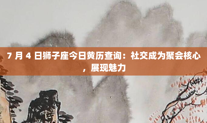7 月 4 日狮子座今日黄历查询：社交成为聚会核心，展现魅力