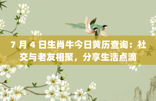 7 月 4 日生肖牛今日黄历查询：社交与老友相聚，分享生活点滴