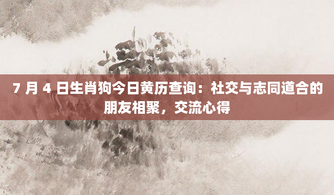 7 月 4 日生肖狗今日黄历查询：社交与志同道合的朋友相聚，交流心得