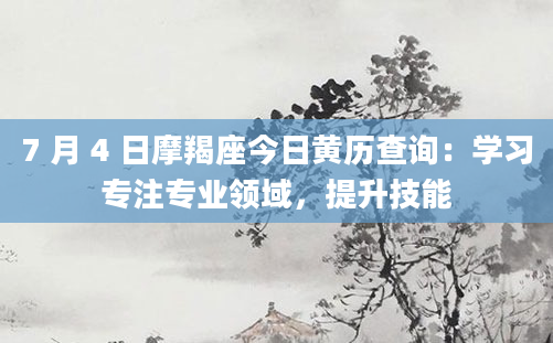 7 月 4 日摩羯座今日黄历查询：学习专注专业领域，提升技能
