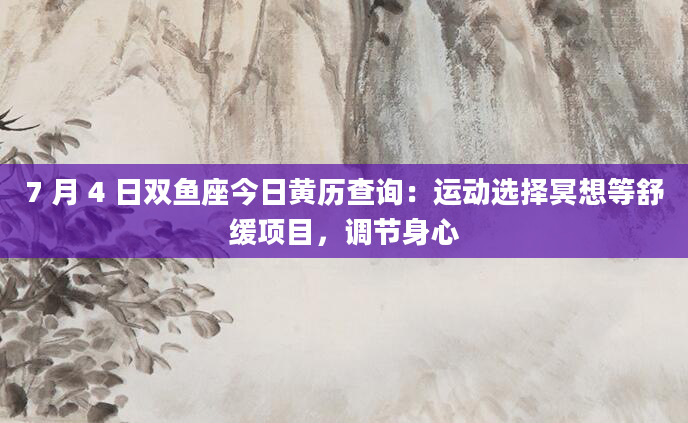 7 月 4 日双鱼座今日黄历查询：运动选择冥想等舒缓项目，调节身心