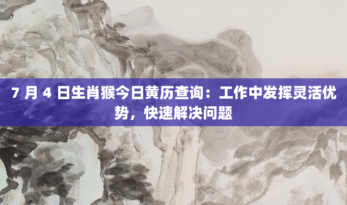 7 月 4 日生肖猴今日黄历查询：工作中发挥灵活优势，快速解决问题