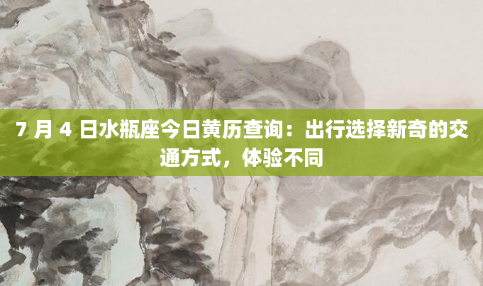 7 月 4 日水瓶座今日黄历查询：出行选择新奇的交通方式，体验不同