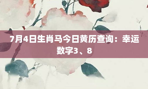 7月4日生肖马今日黄历查询：幸运数字3、8