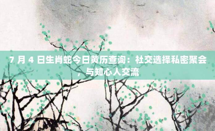7 月 4 日生肖蛇今日黄历查询：社交选择私密聚会，与知心人交流