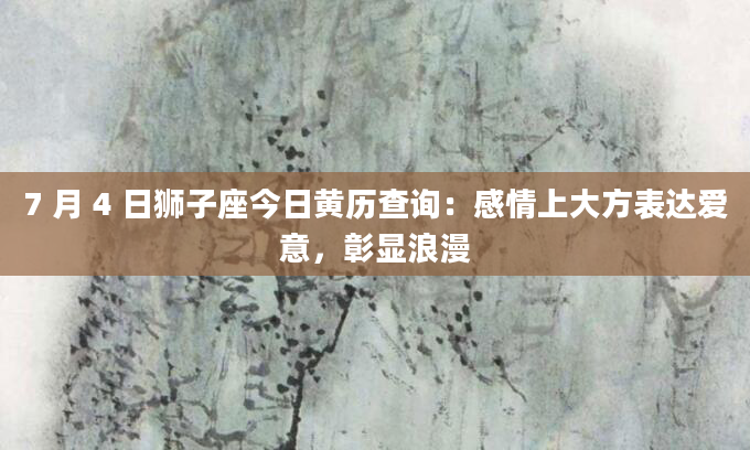 7 月 4 日狮子座今日黄历查询：感情上大方表达爱意，彰显浪漫