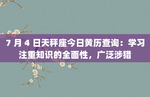 7 月 4 日天秤座今日黄历查询：学习注重知识的全面性，广泛涉猎