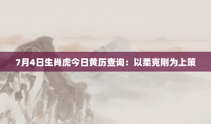 7月4日生肖虎今日黄历查询：以柔克刚为上策