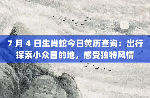 7 月 4 日生肖蛇今日黄历查询：出行探索小众目的地，感受独特风情