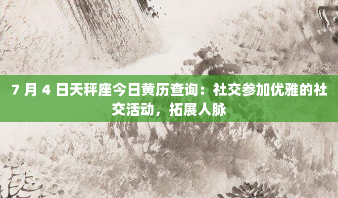 7 月 4 日天秤座今日黄历查询：社交参加优雅的社交活动，拓展人脉