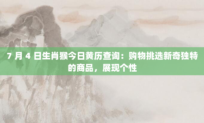 7 月 4 日生肖猴今日黄历查询：购物挑选新奇独特的商品，展现个性