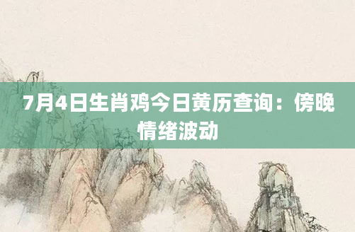 7月4日生肖鸡今日黄历查询：傍晚情绪波动