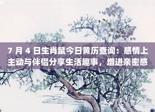 7 月 4 日生肖鼠今日黄历查询：感情上主动与伴侣分享生活趣事，增进亲密感