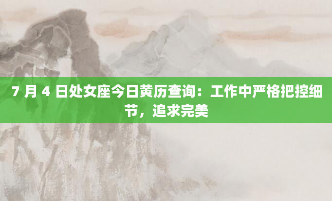 7 月 4 日处女座今日黄历查询：工作中严格把控细节，追求完美