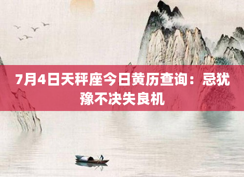 7月4日天秤座今日黄历查询：忌犹豫不决失良机