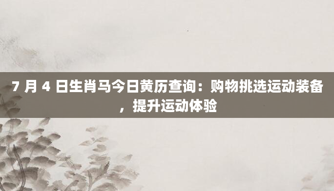 7 月 4 日生肖马今日黄历查询：购物挑选运动装备，提升运动体验