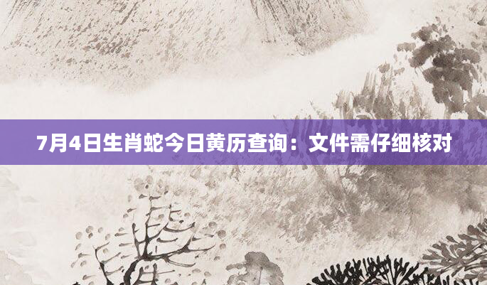 7月4日生肖蛇今日黄历查询：文件需仔细核对