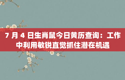 7 月 4 日生肖鼠今日黄历查询：工作中利用敏锐直觉抓住潜在机遇