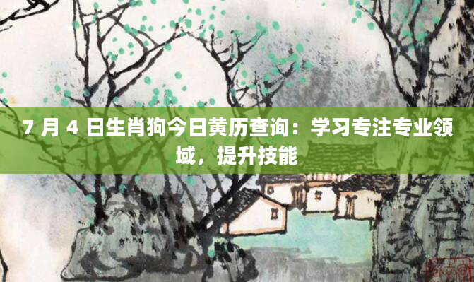 7 月 4 日生肖狗今日黄历查询：学习专注专业领域，提升技能