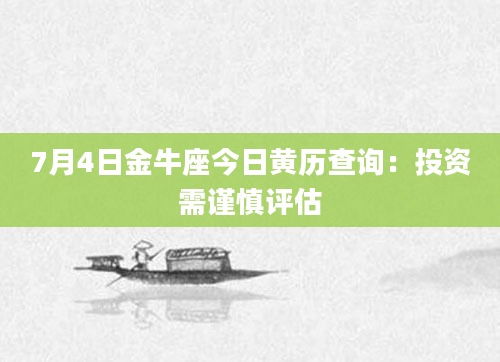7月4日金牛座今日黄历查询：投资需谨慎评估