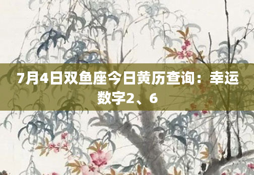 7月4日双鱼座今日黄历查询：幸运数字2、6