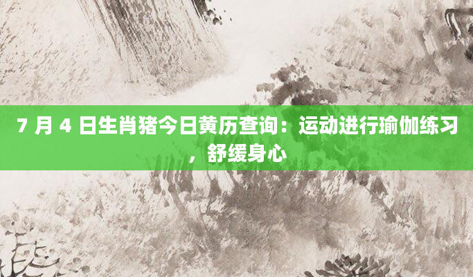 7 月 4 日生肖猪今日黄历查询：运动进行瑜伽练习，舒缓身心