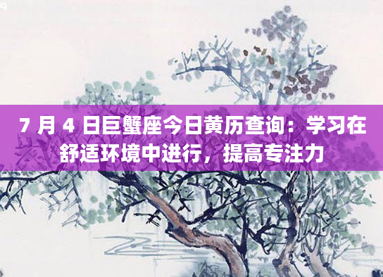 7 月 4 日巨蟹座今日黄历查询：学习在舒适环境中进行，提高专注力