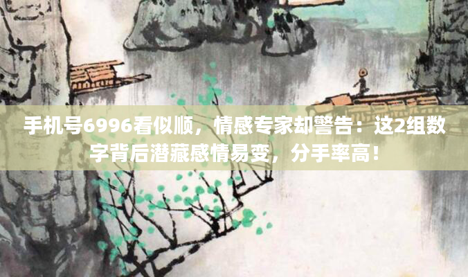 手机号6996看似顺，情感专家却警告：这2组数字背后潜藏感情易变，分手率高！