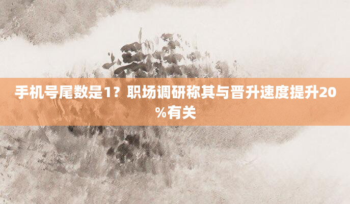 手机号尾数是1？职场调研称其与晋升速度提升20%有关